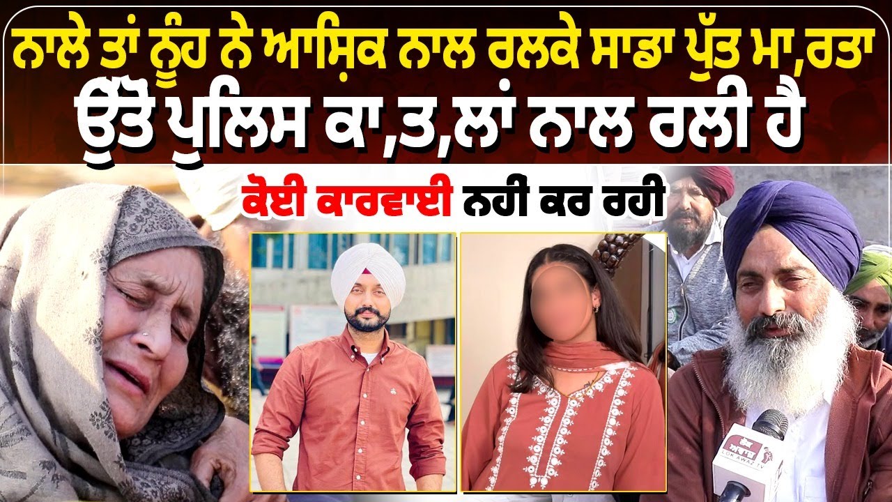 ਨਾਲੇ ਤਾਂ ਨੂੰਹ ਨੇ ਆਸ਼ਿਕ ਨਾਲ ਰਲਕੇ ਸਾਡਾ ਪੁੱਤ ਮਾ, ਰਤਾ, ਉੱਤੋਂ ਪੁਲਿਸ ਕਾ, ਤ, ਲਾਂ ਨਾਲ ਰਲੀ ਹੈ ਕੋਈ ਕਾਰਵਾਈ ਨਹੀਂ