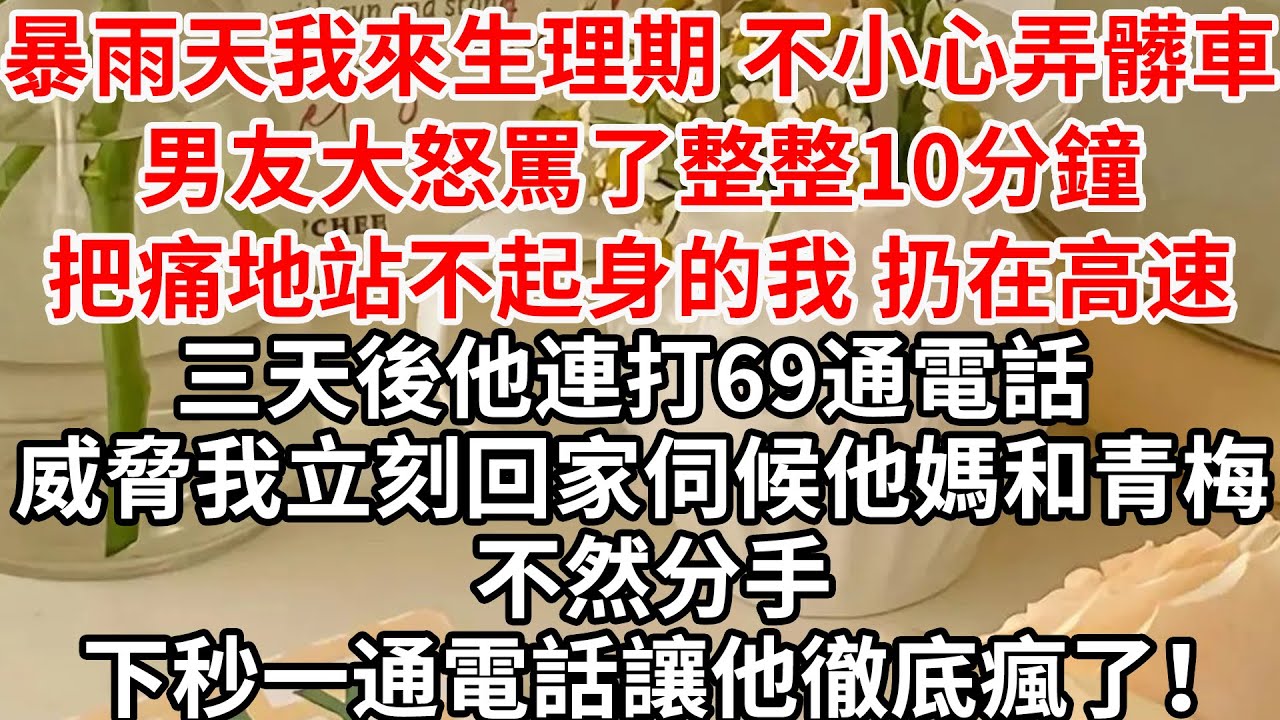 暴雨天我來生理期 不小心弄髒車，男友大怒罵了整整10分鐘，把痛地站不起身的我 扔在高速，三天後他連打69通電話 威脅我立刻回家伺候他媽和青梅 不然分手，下秒一通電話讓他徹底瘋了！