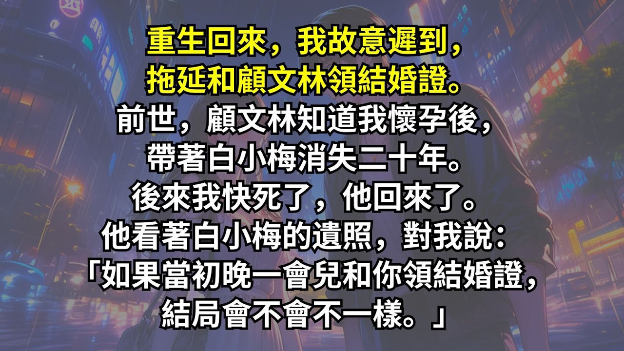 重生回來，我故意遲到，拖延和他領結婚證。前世，他知道我懷孕後，帶著白月光消失二十年。後來我快死了，他回來了。對我說：「如果當初晚一會兒和你領結婚證，結局會不會不一樣。」