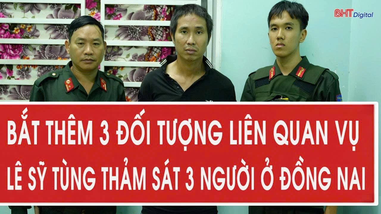 Nóng: Bắt thêm 3 đối tượng liên quan vụ Lê Sỹ Tùng thảm sát 3 người ở Đồng Nai