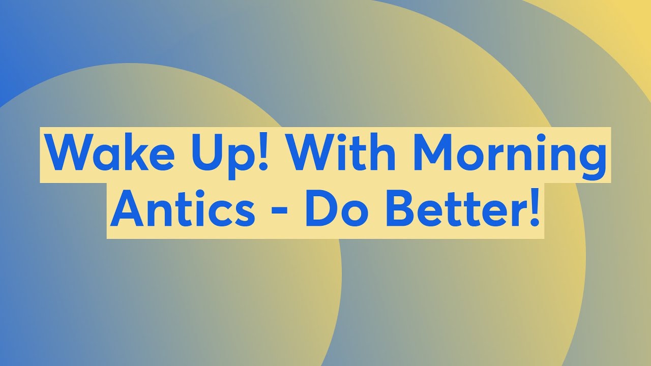 Wake Up! With Morning Antics - Do Better!