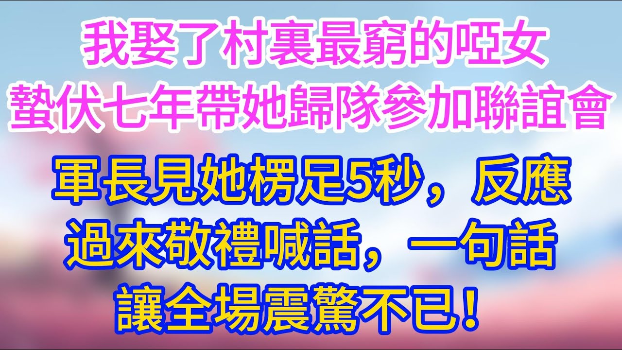 【完結】我娶了村裏最窮的啞女，蟄伏七年帶她歸隊參加聯誼會，軍長見她楞足5秒，反應過來敬禮喊話，一句話讓全場震驚不已！