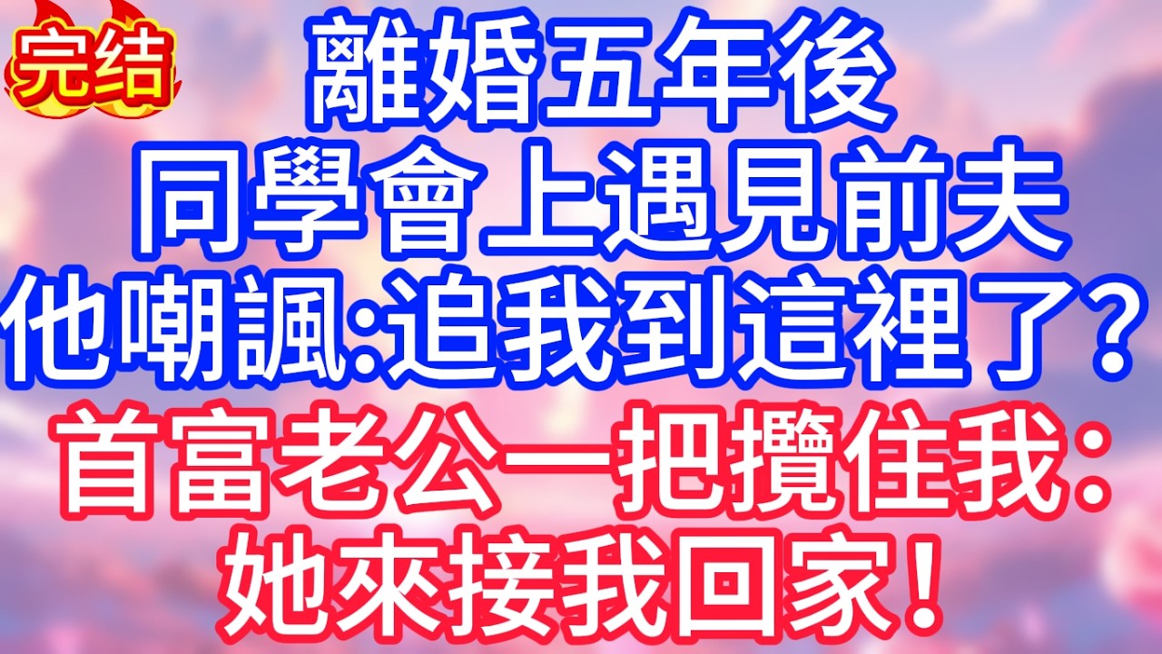【情感故事】離婚五年後，同學會上遇見前夫，他嘲諷：追我到這裡了？首富老公一把攬住我：她來接我回家！#故事 #人生哲理