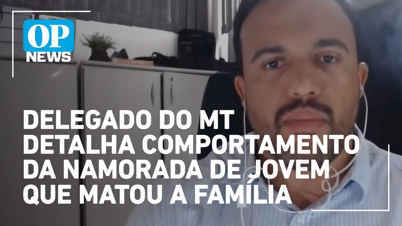 Delegado do MT detalha comportamento da namorada de jovem que matou a família; veja na íntegra