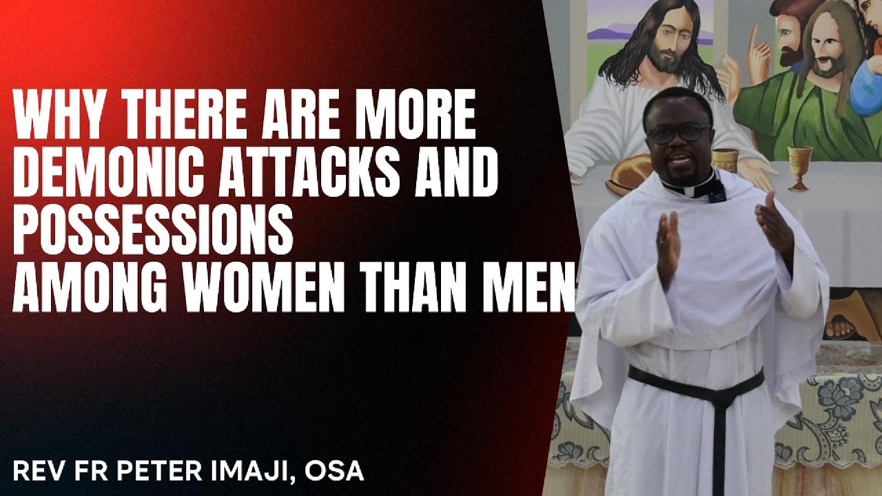 WHY THERE ARE MORE DEMONIC POSSESSIONS AND ATTACKS AMONG WOMEN THAN MEN - Fr Peter John Imaji, OSA
