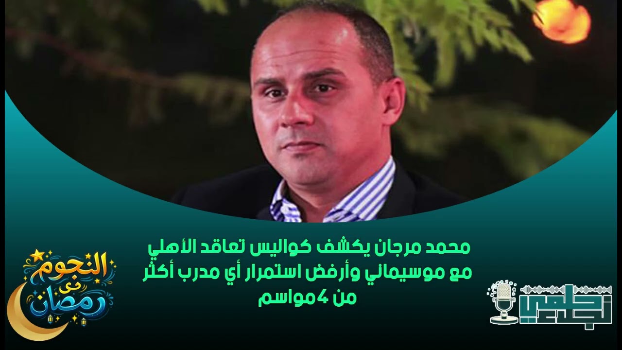 محمد مرجان يكشف كواليس تعاقد الأهلي مع موسيماني وأرفض استمرار أي مدرب أكثر من 4 مواسم