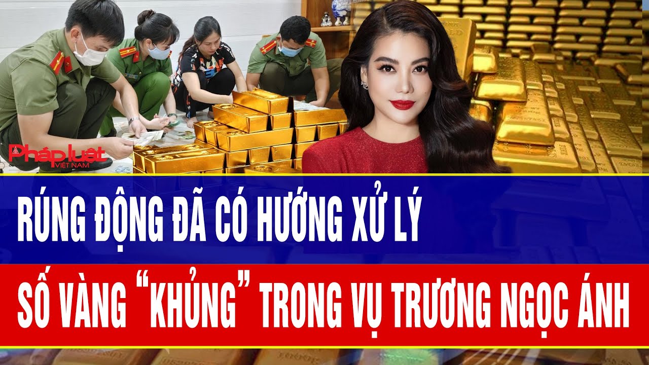 Rúng động đã có hướng xử lý số vàng “khủng” trong vụ Trương Ngọc Ánh