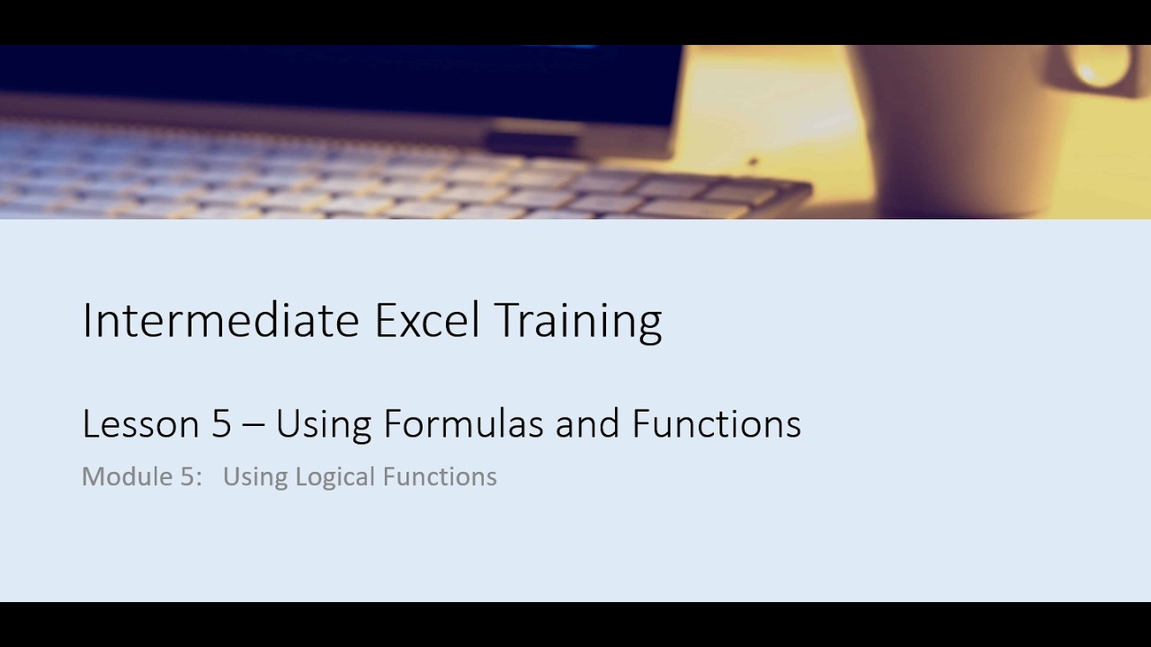 Intermediate Excel Training Lesson 5 Module 5 - Using Logical Functions