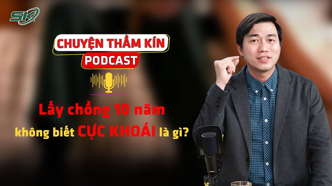 [PODCAST CHUYỆN THẦM KÍN] Lấy chồng 10 năm không biết cực khoái là gì? | SKĐS