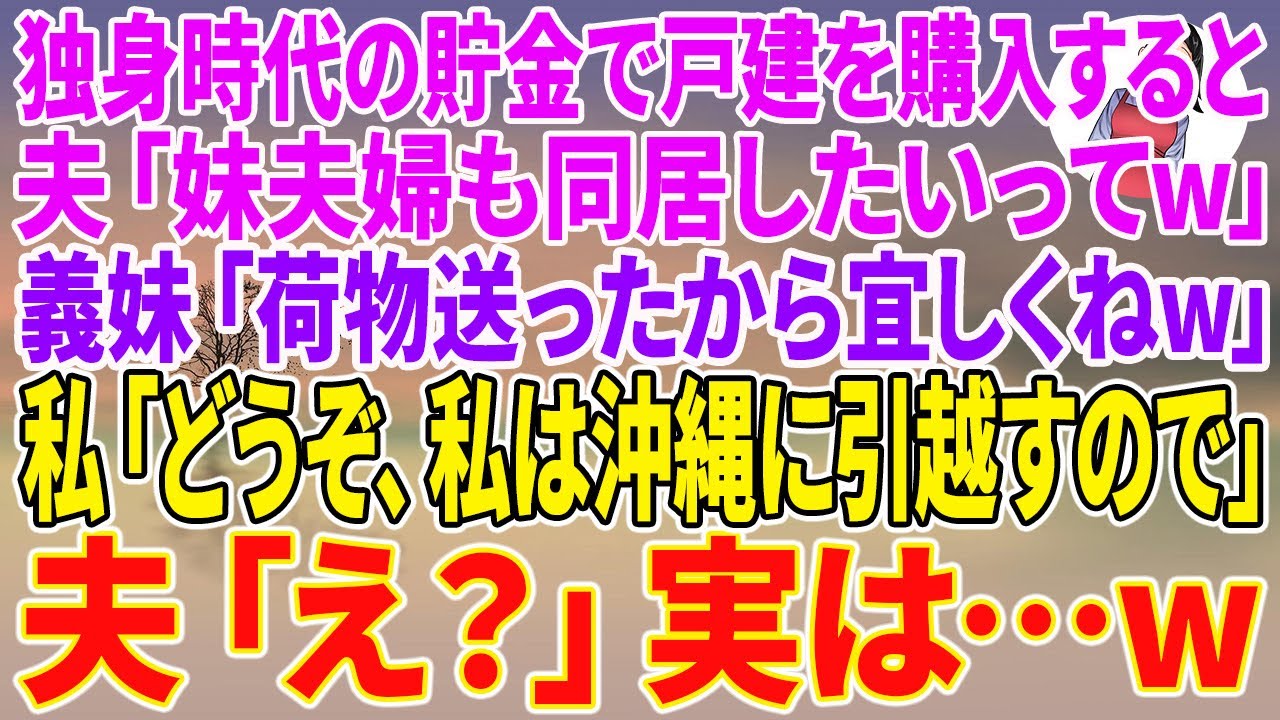 【スカッとする話】独身時代の貯金で田舎に庭付き戸建を購入すると夫「妹夫婦も同居したいってw」義妹「荷物送ったから宜しくねw」私「どうぞ、私は沖縄に引越すので」夫「え？」実は…w【朗読】【スカッと】