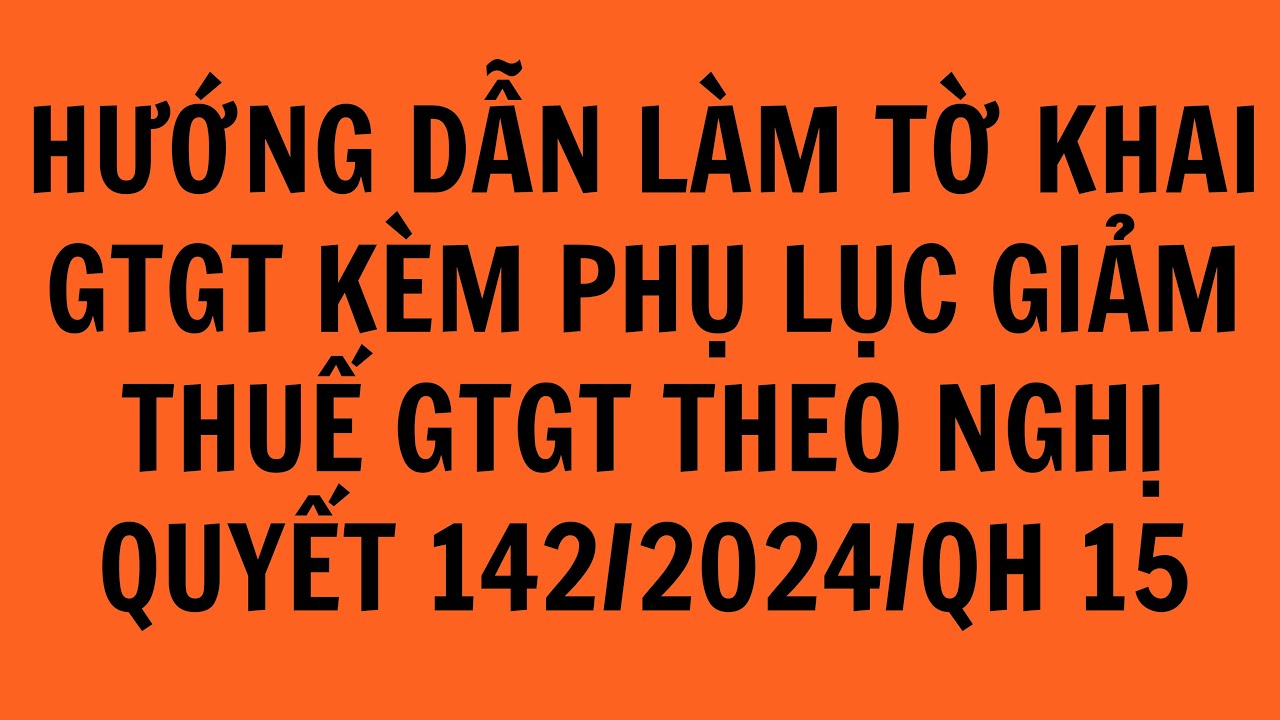 HƯỚNG DẪN LÀM TỜ KHAI GTGT KÈM PHỤ LỤC GIẢM THUẾ GTGT THEO NGHỊ QUYẾT 142/2024/QH 15