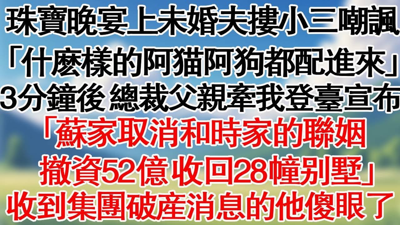 珠寶晚宴上老公摟小三嘲諷「什麼樣的阿貓阿狗都配進來」。3分鐘後，總裁父親牽著我登臺宣佈，「蘇家取消和時家的聯姻，撤資52億收回28幢別墅」收到集團破產消息的他傻眼了。#情感故事#小説#為人處世
