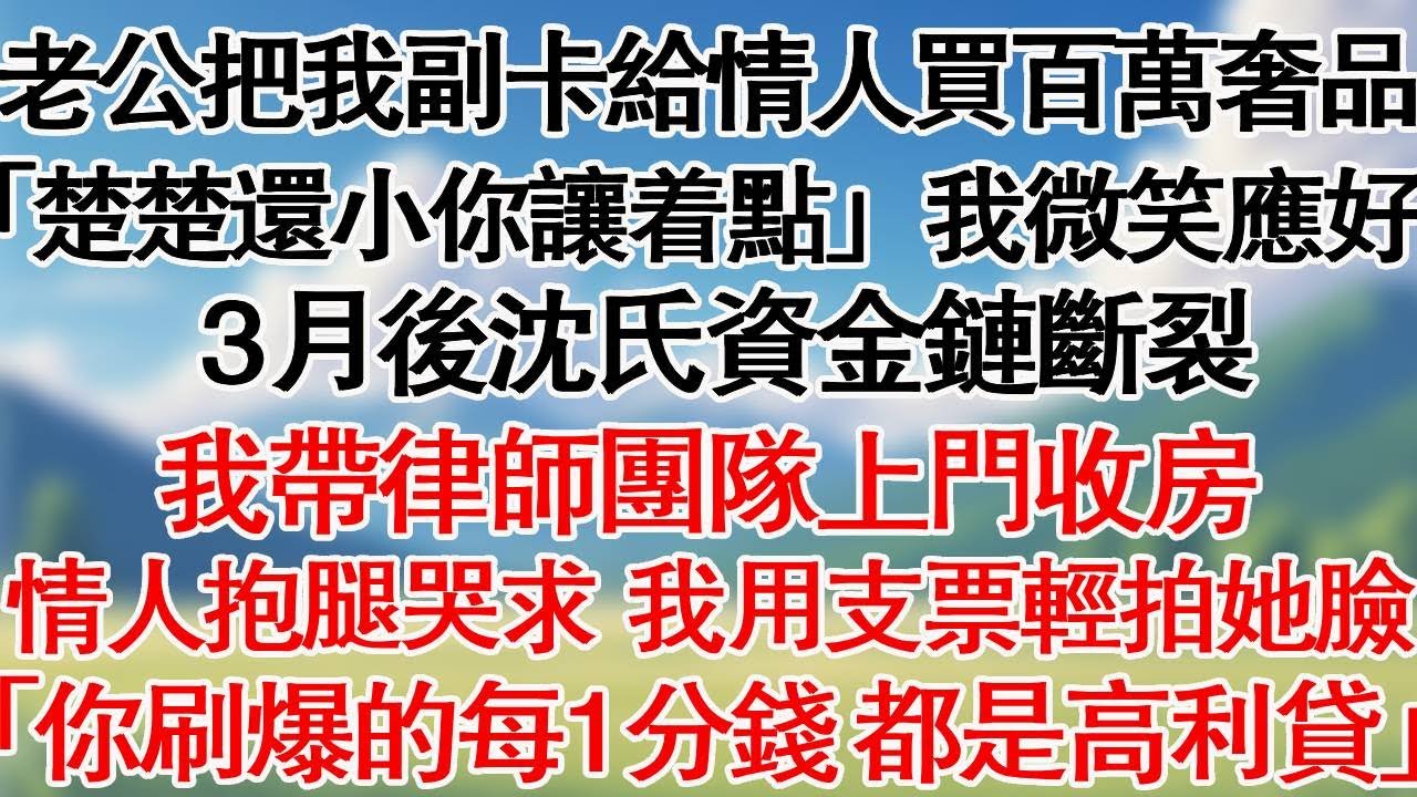 未婚夫把我副卡給情人買百萬奢品，「楚楚年紀小，你讓著她點」我微笑應好。3月後，沈氏集團資金鏈斷裂，我帶律師團隊上門收房。情人抱腿求哭，我用支票輕拍她臉「你刷爆的每一分錢，都是高利貸」#爽文 #大女主