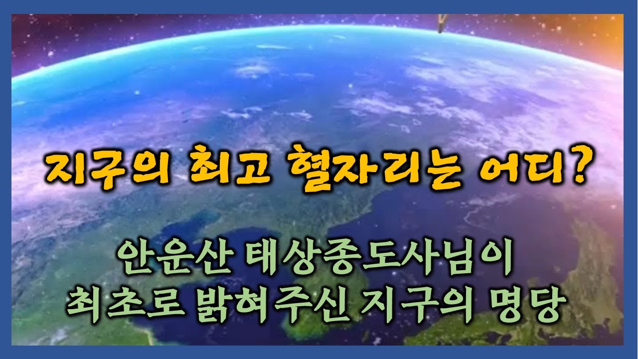 지구의 최고 혈자리는 어디?ㅣ안운산 태상종도사님이 최초로 밝혀주신 지구의 명당