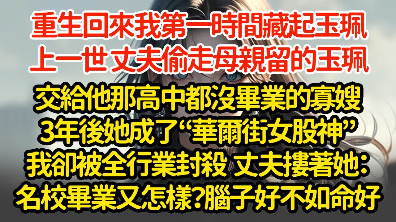 重生回來我第一時間藏起玉珮，上一世 丈夫偷走母親留的玉珮交給他那高中都沒畢業的寡嫂3年後她成了“華爾街女股神”我卻被全行業封殺  丈夫摟著她：名校畢業又怎樣？腦子好不如命好