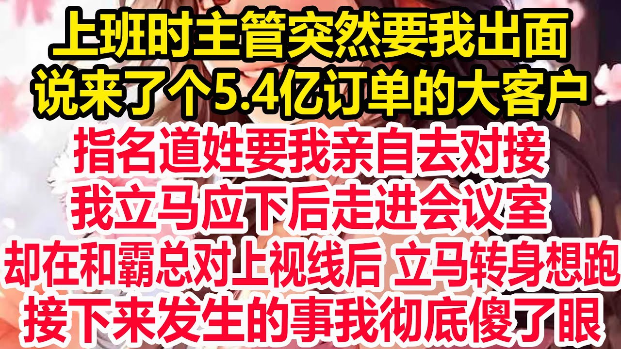 上班时主管突然要我出面，说来了个5.4亿订单的大客户，指名道姓要我亲自去对接，我立马应下后走进会议室，却在和霸总对上视线后 立马转身想跑,接下来发生的事我彻底傻了眼！
