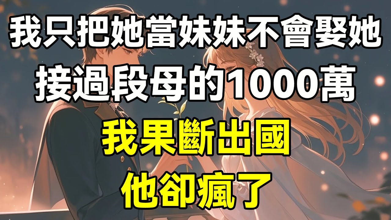 我只把她當妹妹不會娶她，接過段母的1000萬，我果斷出國，他卻瘋了