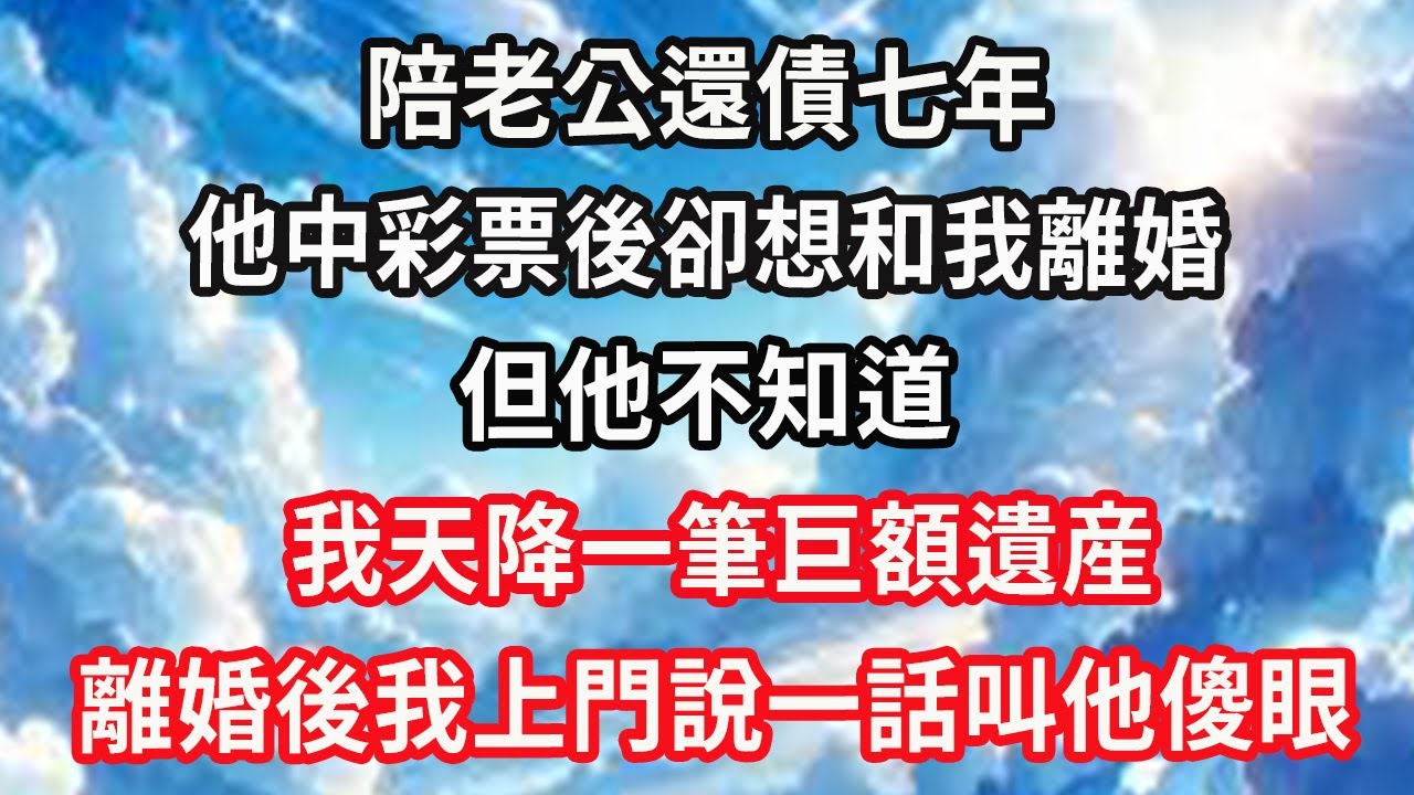 陪老公還債七年，他中彩票後卻想和我離婚，但他不知道，我天降一筆巨額遺産，離婚後我上門說一話叫他傻眼