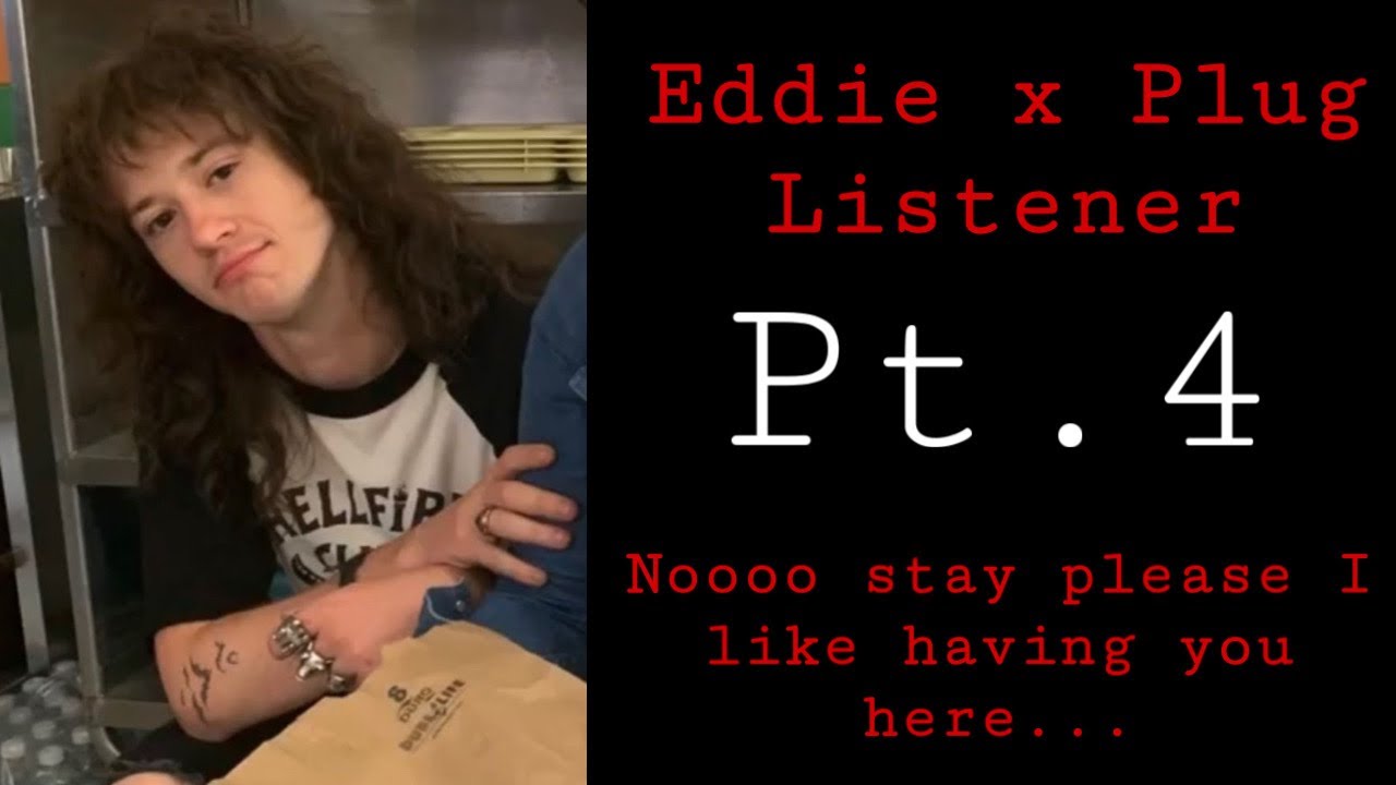 Eddie x Plug Listener |Noo stay please I like having you here..| (Pt.4)