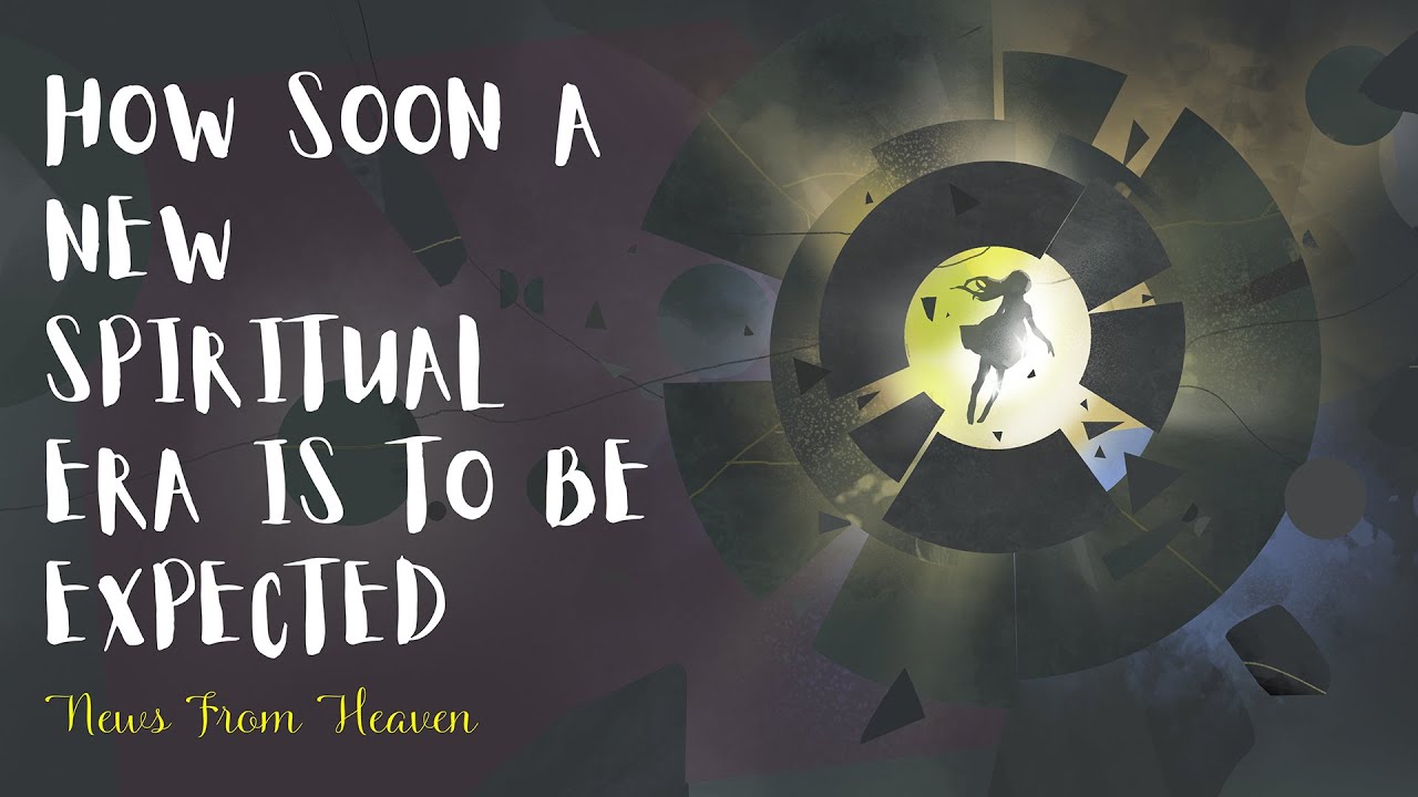 How Soon a New Spiritual Era is to be Expected - News From Heaven