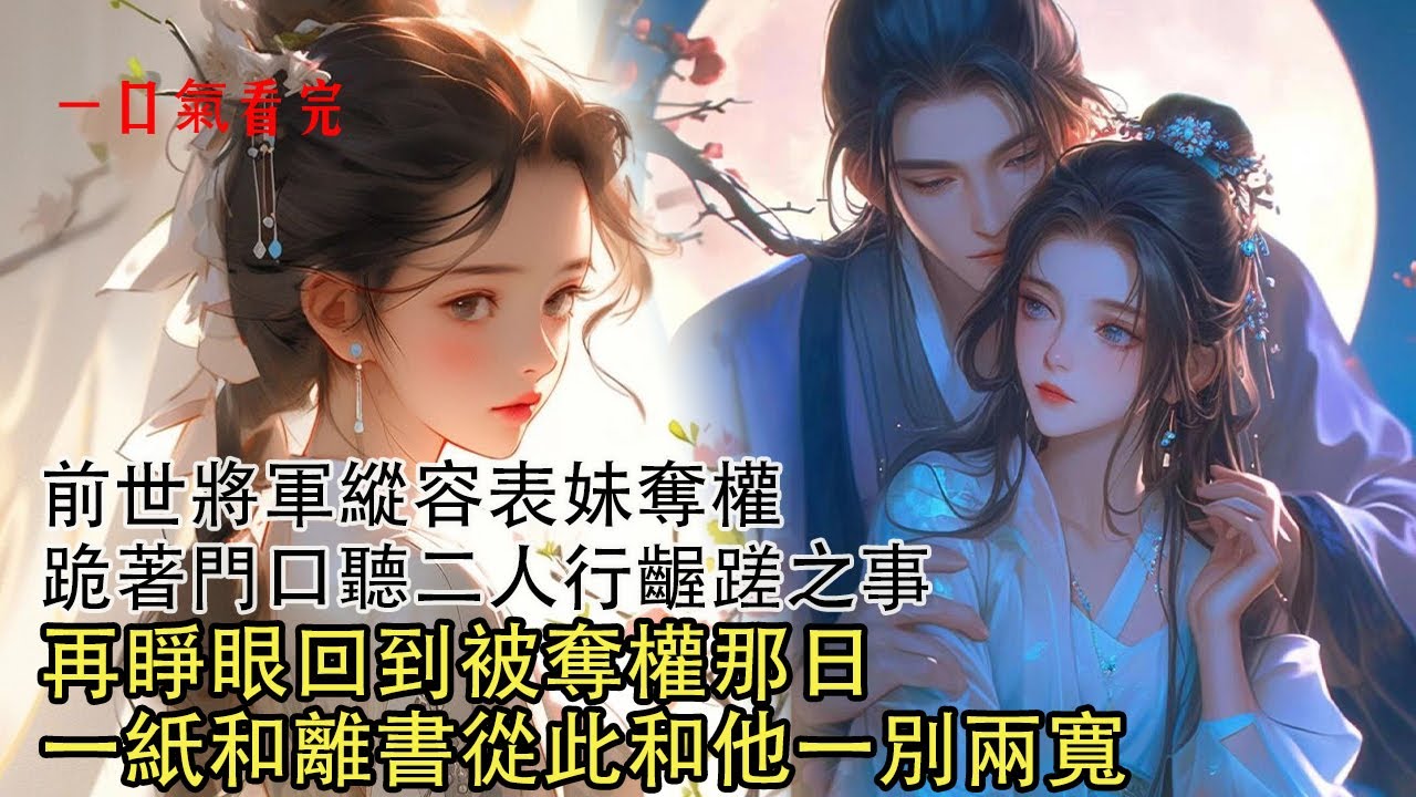 【一口氣看完】前世將軍縱容表妹奪權，將我乏為婢女 看他二人夜夜笙歌，將我禁錮佛堂生生熬死，一卷草席被丟入亂葬崗。再睜眼回到被奪權那日，一紙和離書從此和他一別兩寬 永不相見| 古言 | 重生