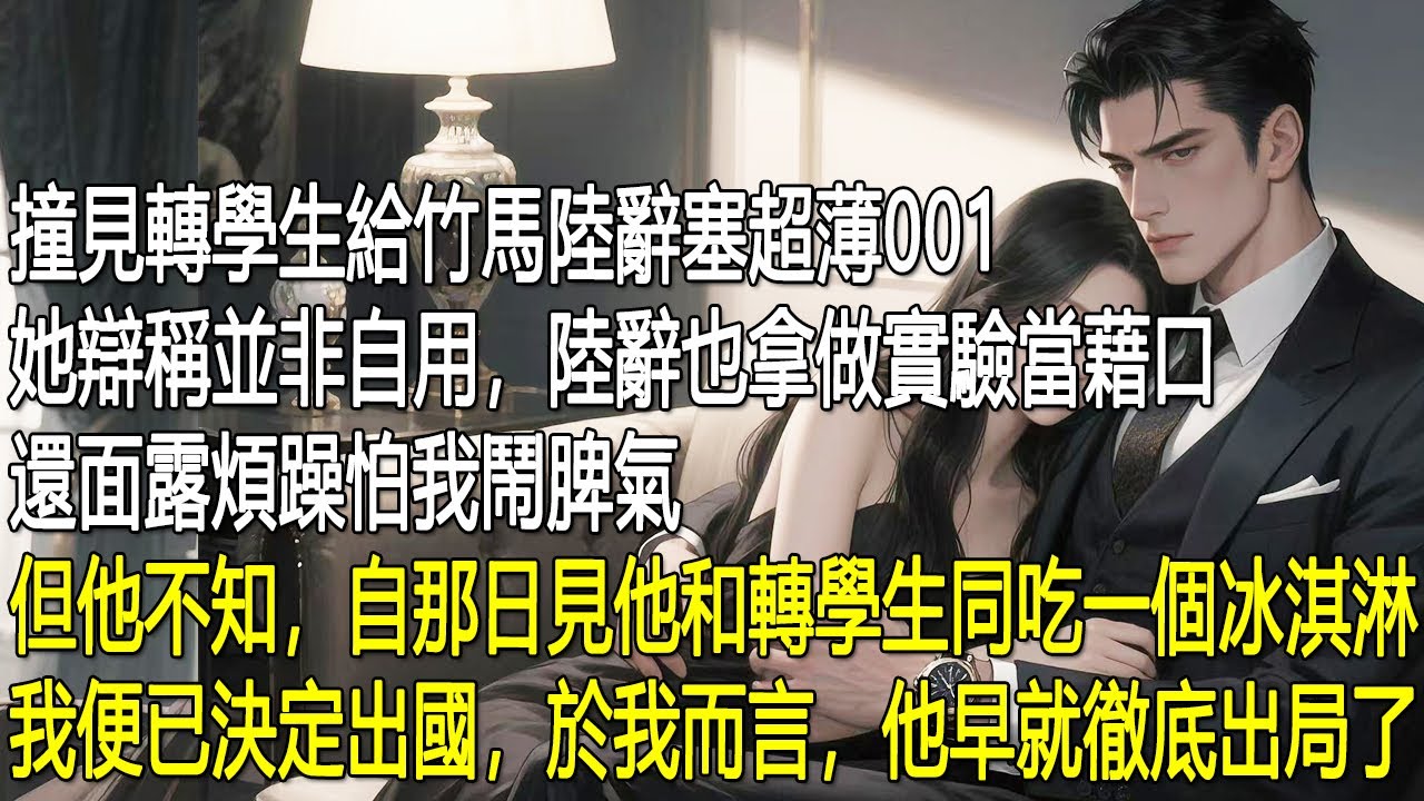 撞見轉學生給竹馬陸辭塞超薄001，她辯稱並非自用，陸辭也拿做實驗當藉口，還面露煩躁怕我鬧脾氣。但他不知，自那日見他和轉學生同吃一個冰淇淋，我便已決定出國，於我而言，他早就徹底出局了。