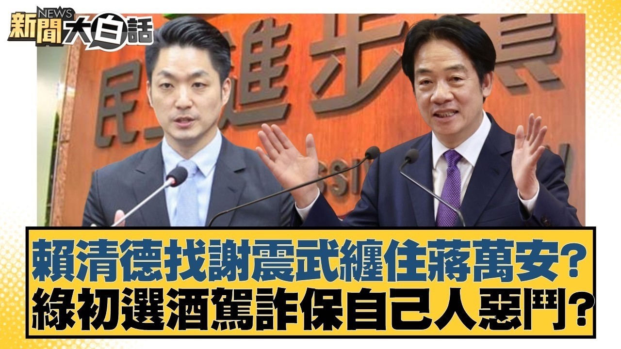 賴清德找謝震武纏住蔣萬安？綠初選酒駕詐保自己人惡鬥？【#新聞大白話】#鄭村棋 #王鴻薇 #李明賢