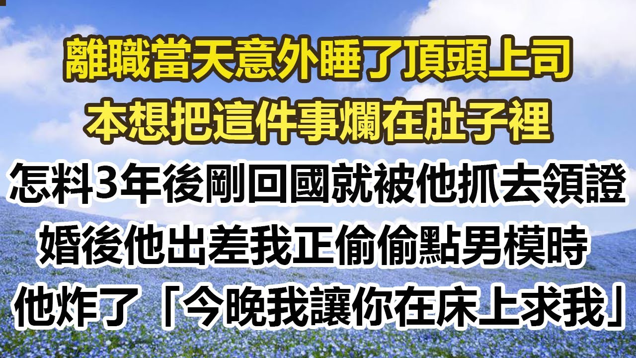 離職當天意外睡了頂頭上司，本想把這件事爛在肚子裡，怎料3年後剛回國就被他抓去領證，婚後他出差我正偷偷點男模時，他炸了「今晚我讓你在床上求我」#幸福敲門 #為人處世 #生活經驗 #情感故事