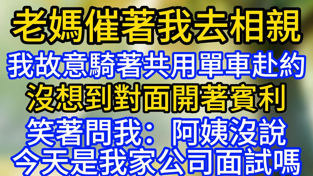 老媽催著我去相親，我故意騎著共用單車赴約，沒想到對面開著賓利，笑著問我：阿姨沒說今天是我家公司面試嗎
