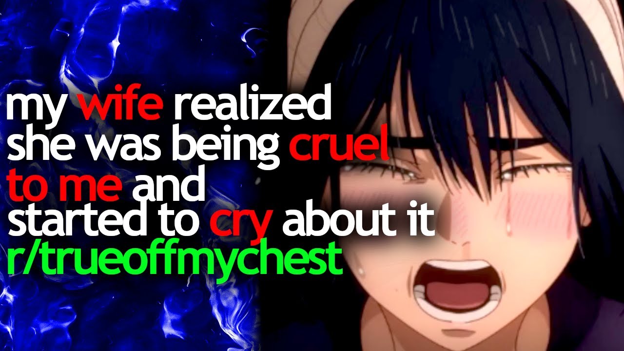 my WIFE realized she was BEING CRUEL to me and started to CRY about it