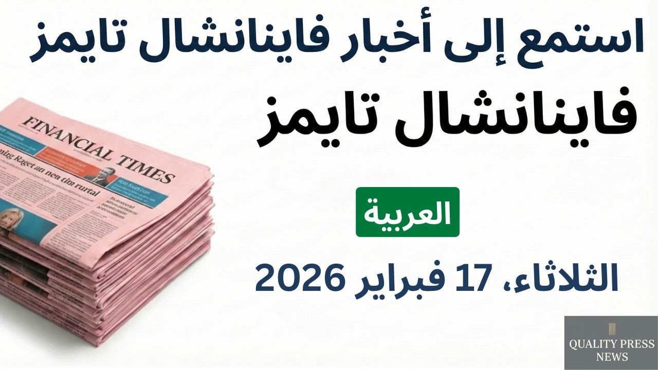 نشرة فايننشال تايمز الإخبارية ｜ 17 فبراير 2026 الثلاثاء