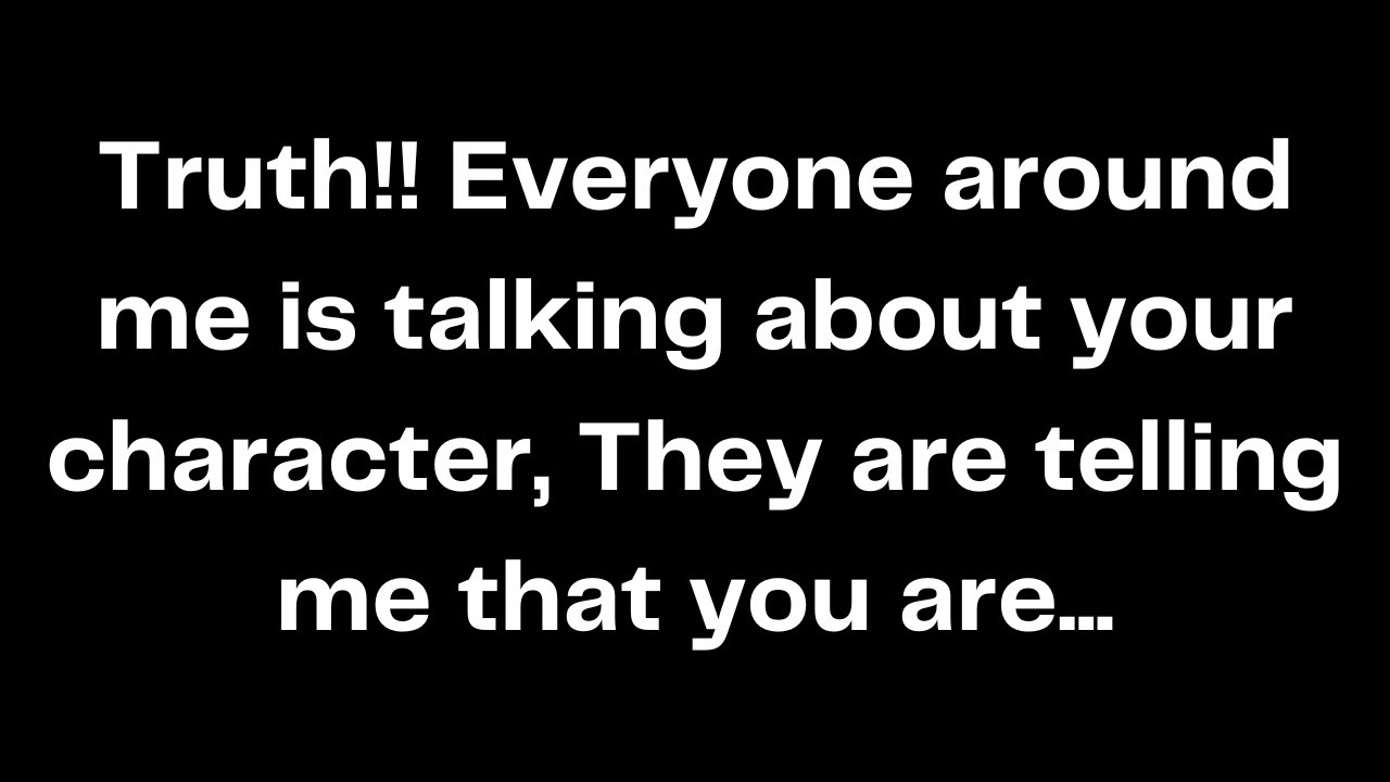 Truth!! Everyone around me is talking about your character, They are telling me that you are...