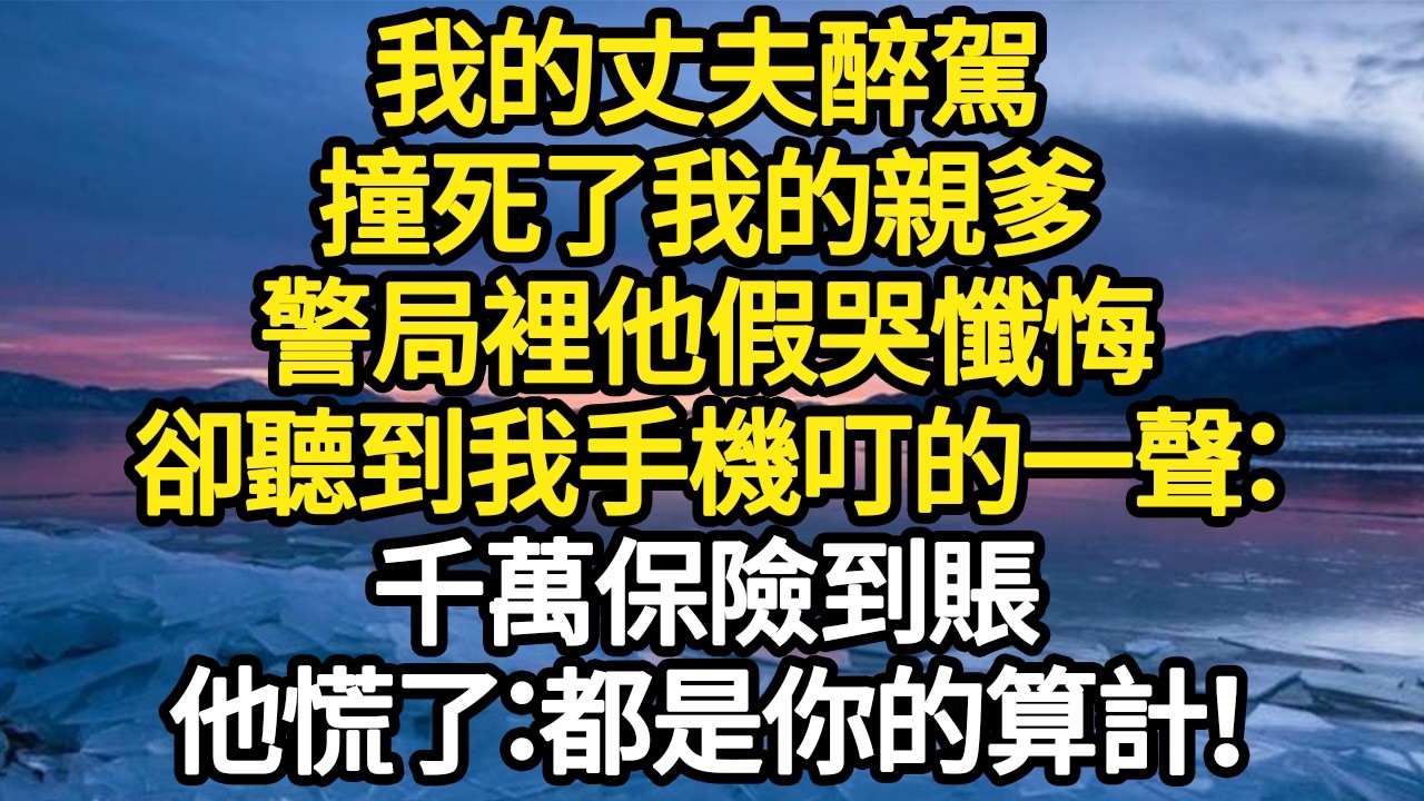 我的丈夫醉駕，撞死了我的親爹，警局裡他假哭懺悔，卻聽到我手機叮的一聲：千萬保險到賬，他慌了：都是你的算計！ #故事#悬疑#人性#刑事#人生故事#生活哲學#為人哲學