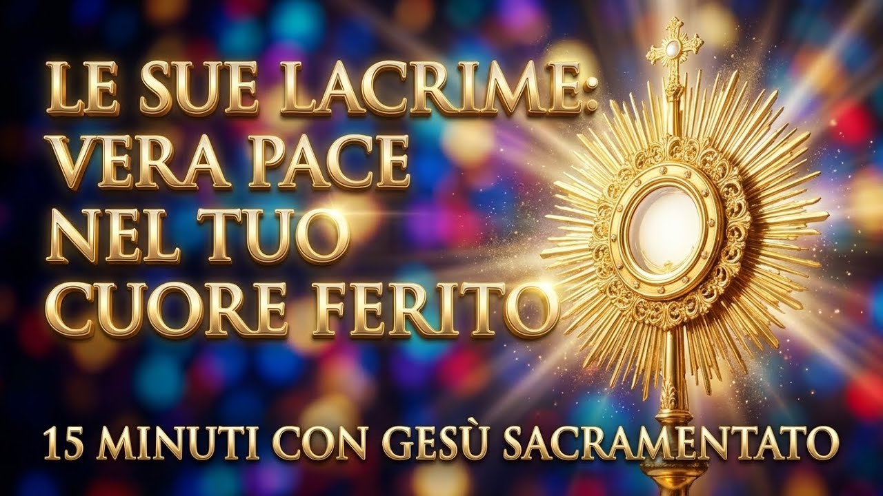15 MINUTI CON GESU SACRAMENTATO - Le Sue Lacrime: Vera Pace nel Tuo Cuore Ferito