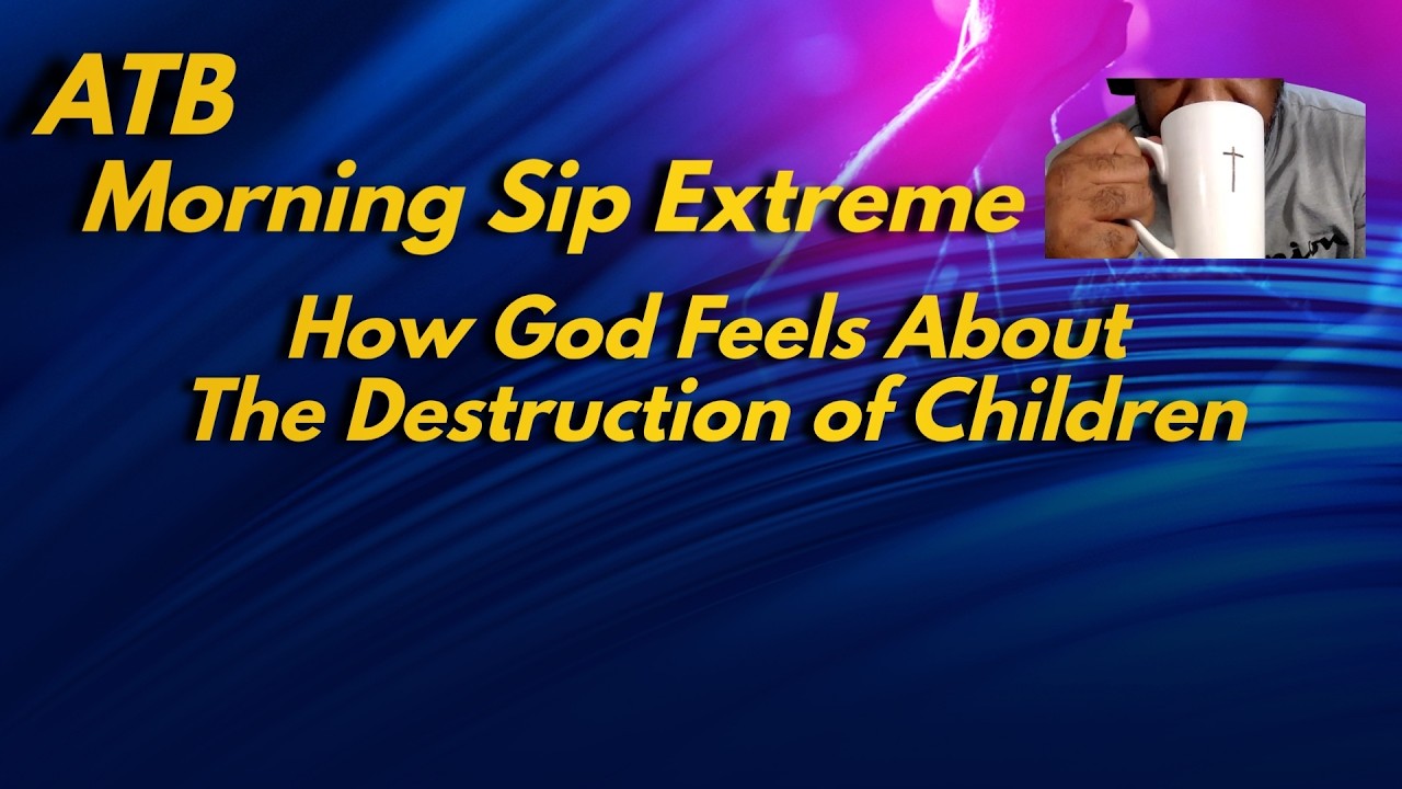 ATB Morning Sip Extreme : How God Feels About The Destruction of Children