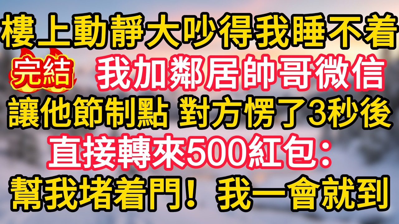 樓上動靜大吵得我睡不着，我加鄰居帥哥微信讓他節制點，對方愣了3秒後，直接轉來500紅包：幫我堵着門！我一會就到