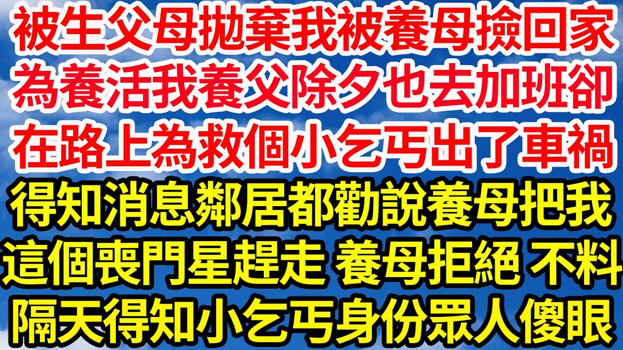 被生父母拋棄我被養母撿回家，為養活我養父除夕也去加班卻，在路上為救個小乞丐出了車禍，得知消息鄰居都勸說養母把我，這個喪門星趕走 養母拒絕 不料，隔天得知小乞丐身份眾人傻眼||笑看人生情感生活