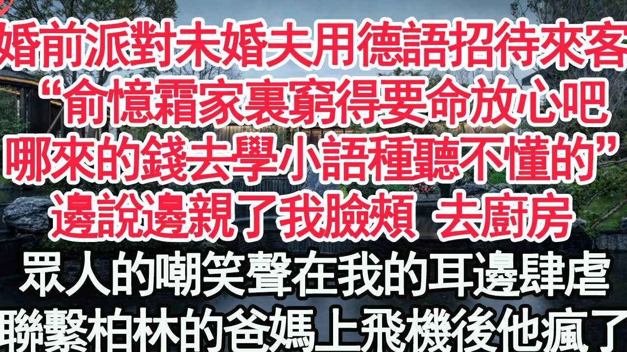 婚前派對未婚夫用德語招待來客，“俞憶霜家裏窮得要命放心吧，哪來的錢去學小語種聽不懂的”邊說邊親了我臉頰 去廚房，眾人的嘲笑聲在我的耳邊肆虐，聯繫柏林的爸媽上飛機後他瘋了【顧亞男】【高光女主】【爽文】