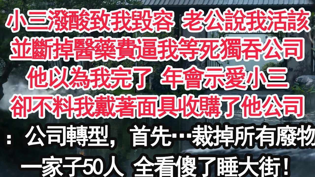 小三潑酸致我毀容 老公卻說我活該並斷掉醫藥費逼我等死獨吞公司他以為我完了 年會示愛小三卻不料我戴著面具收購了他公司：公司轉型，首先…裁掉所有廢物一家子50人 全看傻了睡大街！【顧亞男】【大女主】