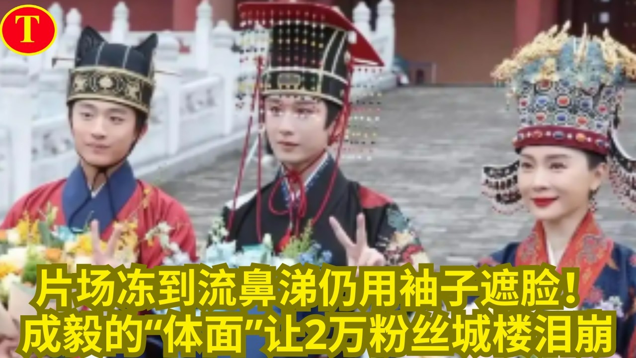 片场冻到流鼻涕仍用袖子遮脸！成毅的“体面”让2万粉丝城楼泪崩