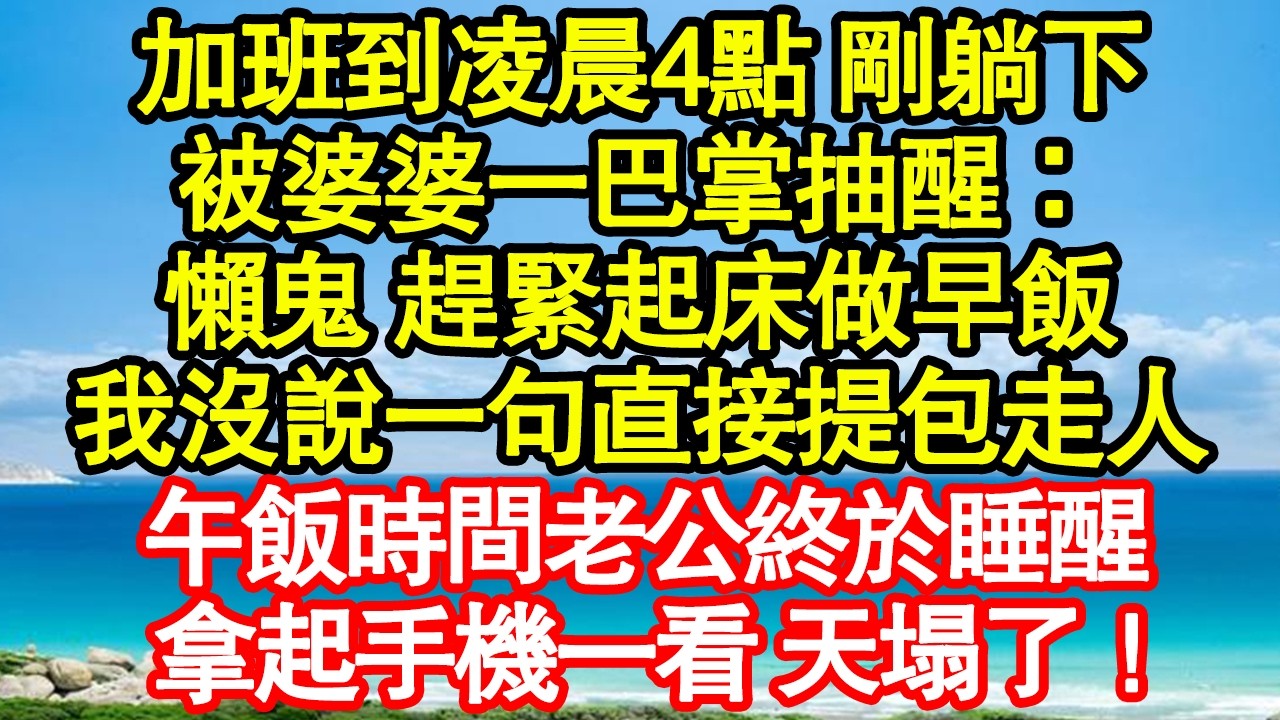 加班到凌晨4點 剛躺下，被婆婆一巴掌抽醒：懶鬼 趕緊起床做早飯，我沒說一句直接提包走人，午飯時間老公終於睡醒，拿起手機一看 天塌了！真情故事會|老年故事|情感需求|養老|家庭正能量