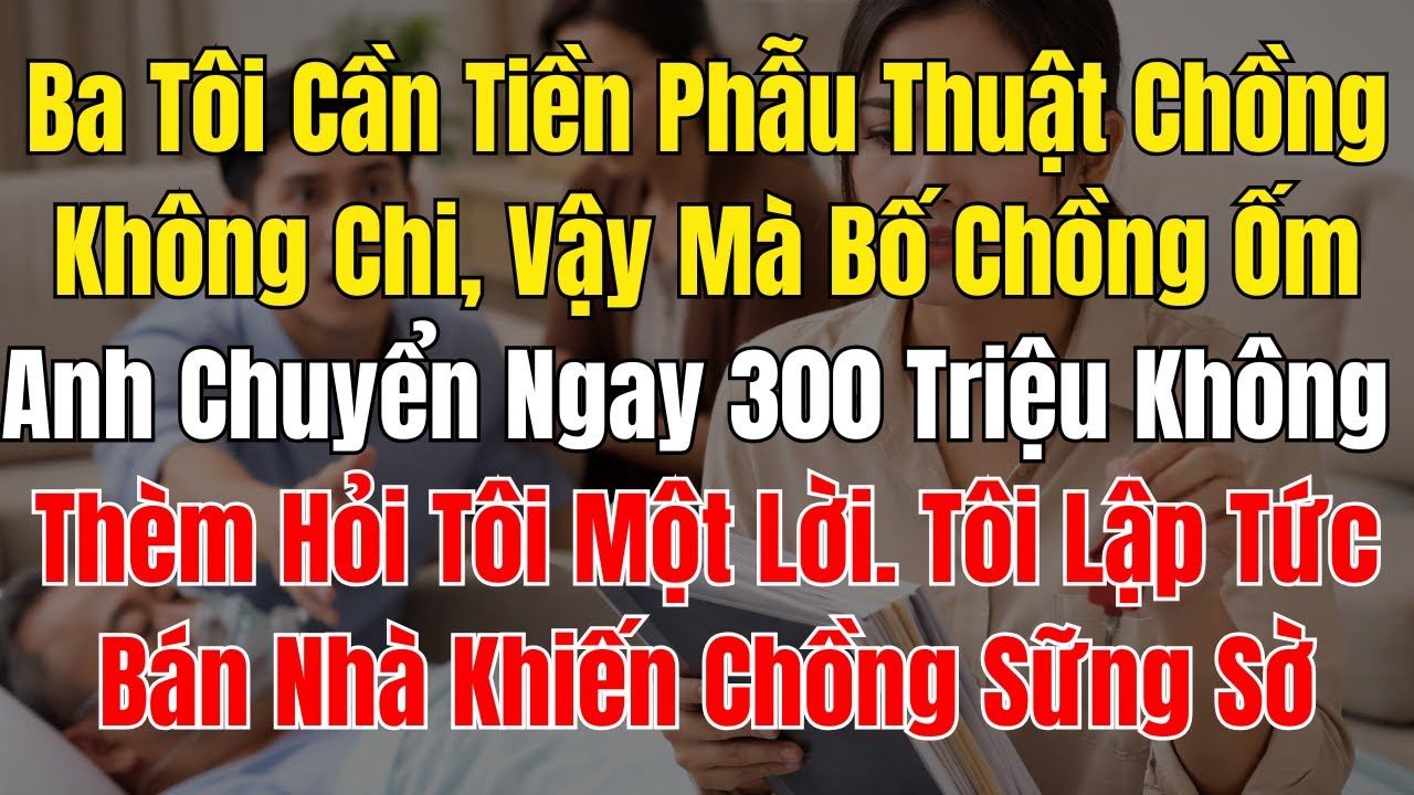 Ba Tôi Cần Tiền Phẫu Thuật Chồng Không Chi, Vậy Mà Bố Chồng Ốm Anh Chuyển Ngay 300 Triệu Không Thèm
