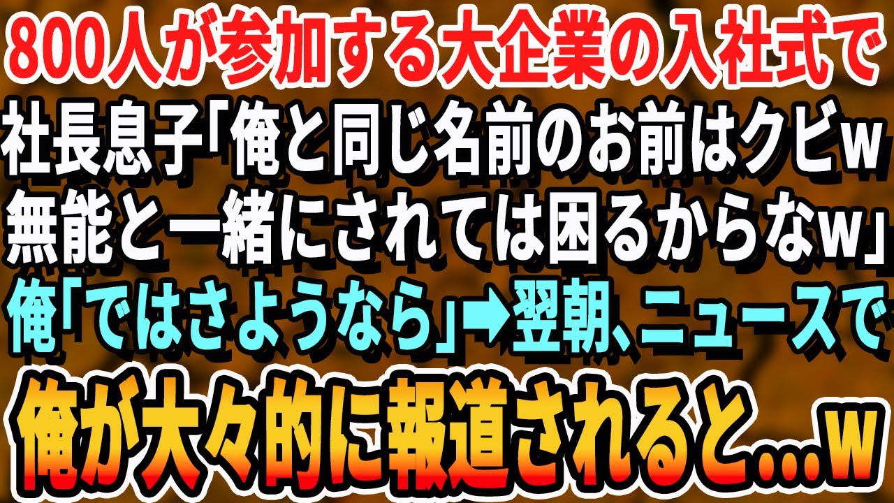【感動する話】800人が参加する大企業の入社式で社長息子「俺と同じ名前のお前はクビｗ無能と一緒にされては困るw」俺「では辞退します」→翌日、ニュースで俺と社長息子が別々で報道されると...w【いい話】