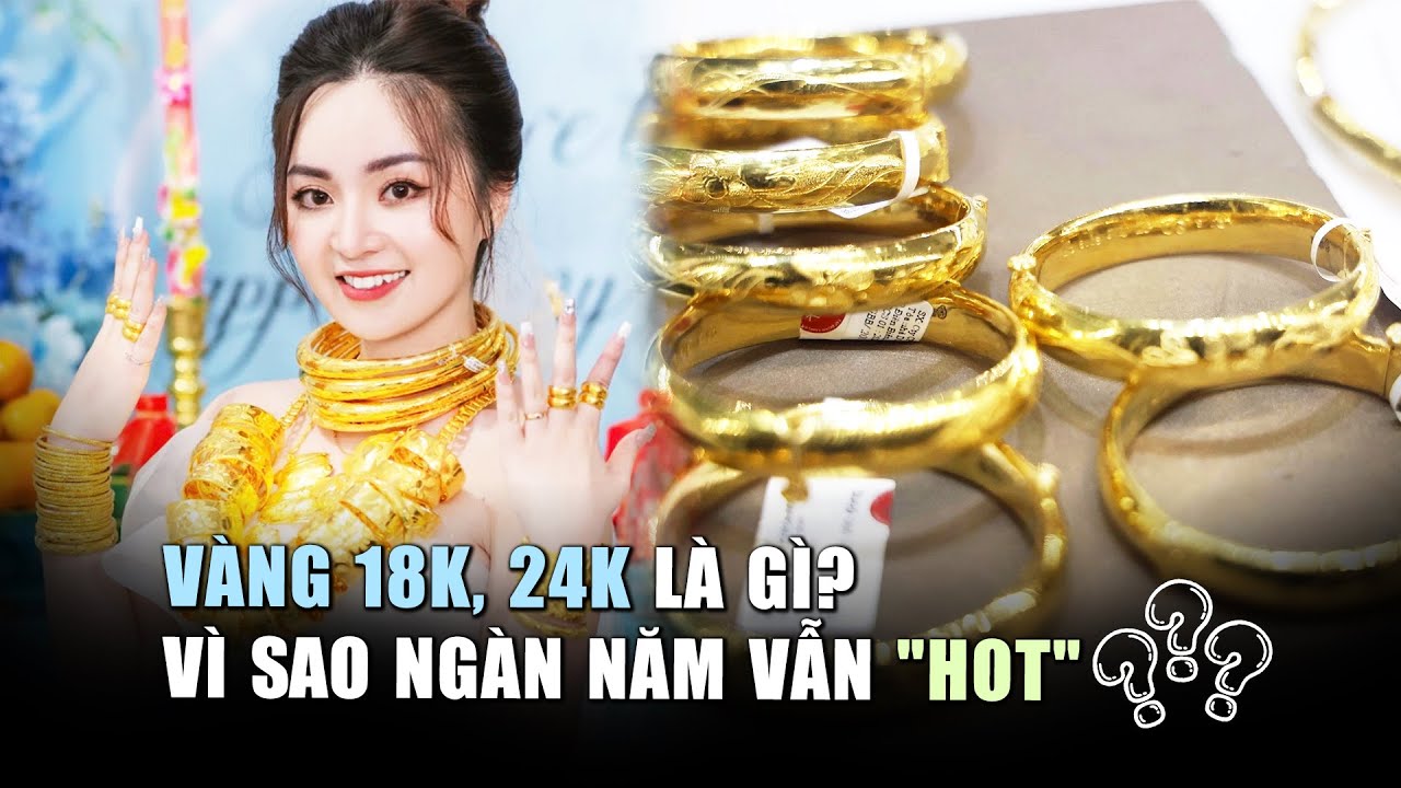 V&agrave;ng 18K, 24K l&agrave; g&igrave;: V&igrave; sao h&agrave;ng ng&agrave;n năm v&agrave;ng vẫn 'hot'?