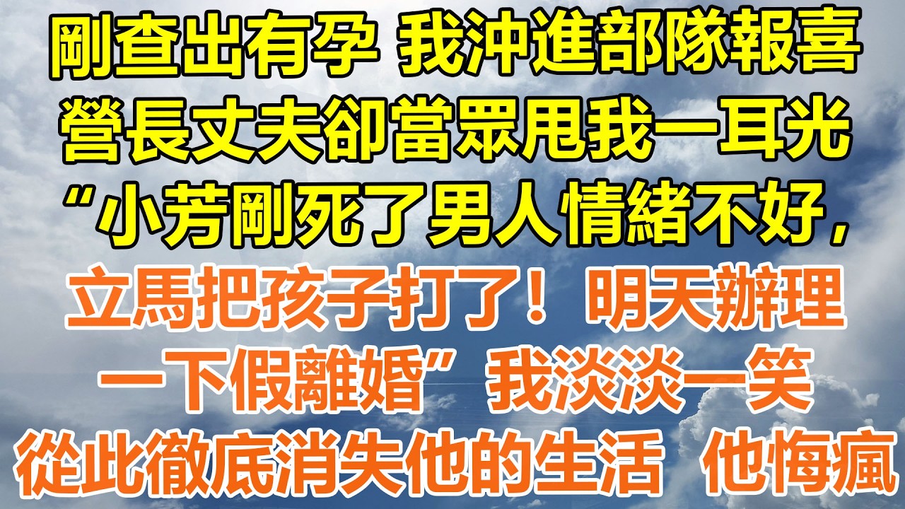 （完結爽文）剛查出有孕 我沖進部隊報喜，營長丈夫卻當眾甩我一耳光&ldquo;小芳剛死了男人情緒不好，立馬把孩子打了！明天辦理一下假離婚&rdquo;我淡淡一笑，從此徹底消失他的生活 他悔瘋#情感生活#老年人#幸福生活#出軌