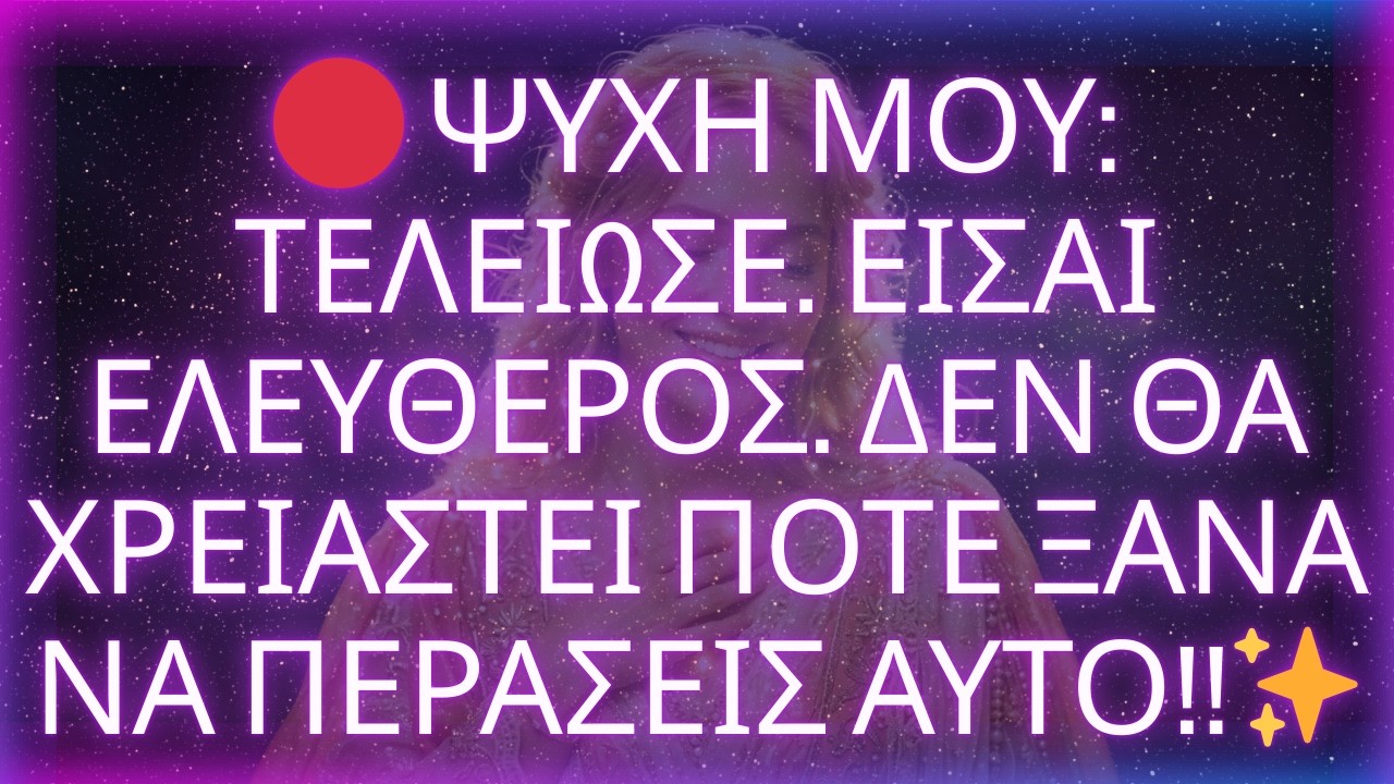 🔴 ΨΥΧΗ ΜΟΥ: ΤΕΛΕΙΩΣΕ. ΕΙΣΑΙ ΕΛΕΥΘΕΡΟΣ. ΔΕΝ ΘΑ ΧΡΕΙΑΣΤΕΙ ΠΟΤΕ ΞΑΝΑ ΝΑ ΠΕΡΑΣΕΙΣ ΑΥΤΟ!!✨