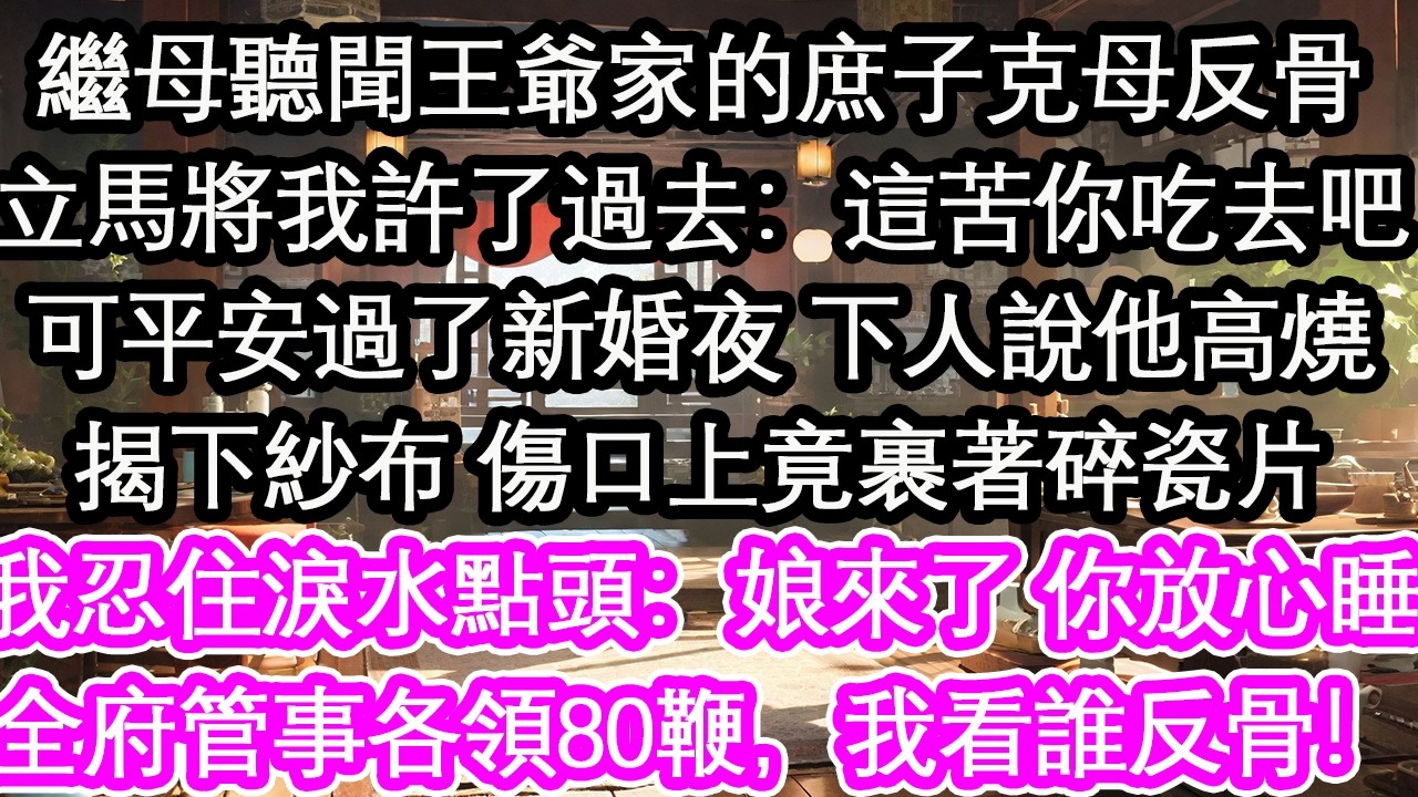繼母聽聞王爺家的庶子克母反骨立馬將我許了過去：這苦你就吃去吧可平安過了新婚夜 下人說他高燒揭下紗布 傷口上竟裹著碎瓷片我忍住淚水點頭：娘來了 你放心睡全府管事各領80鞭，我看誰反骨！【花開】【愛情】