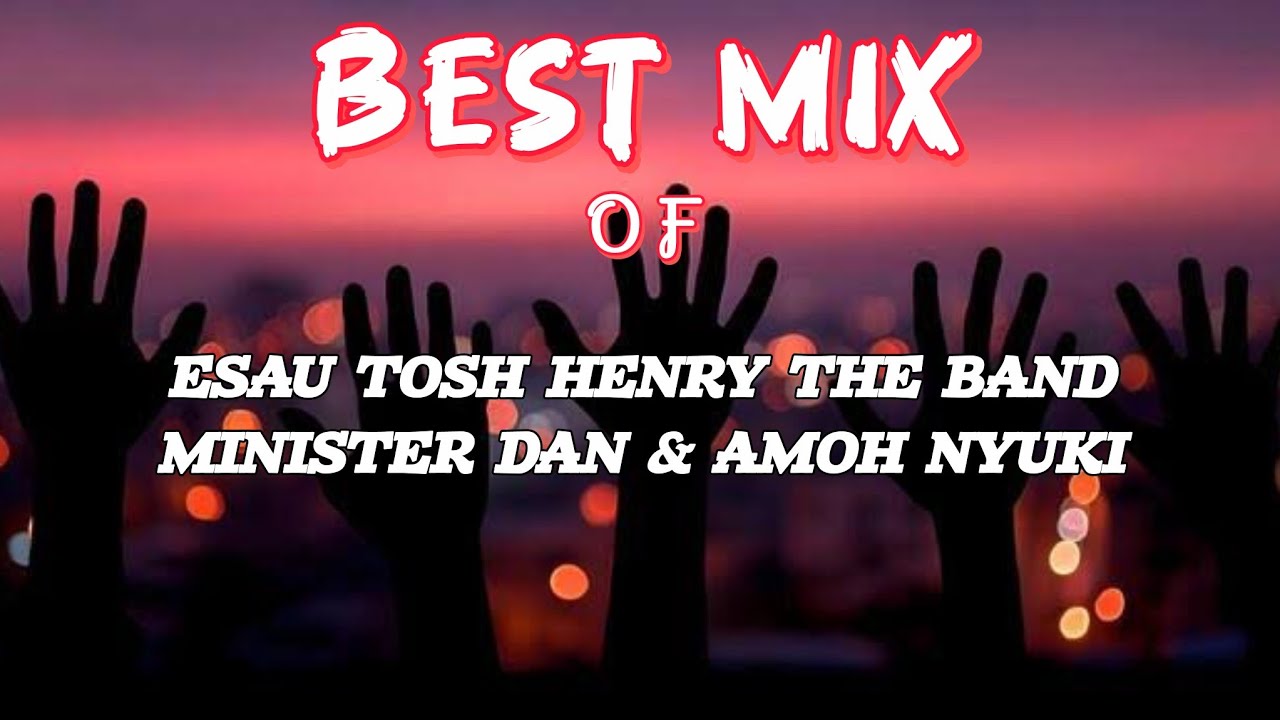 NEW SONGS MIX_BY_ESAU TOSH_HENRY THE BAND_MINISTER DAN_&_AMOH NYUKI 