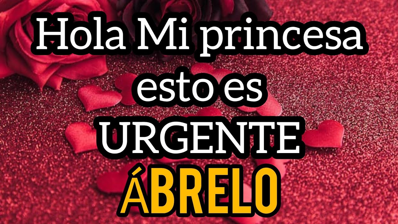 Hola Mi princesa esto es URGENTE escucha este MENSAJE DE AMOR bonito por favor carino