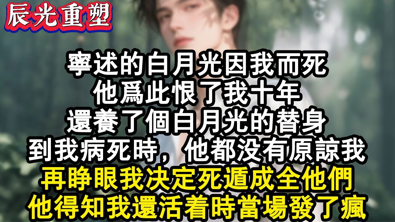 【完結爽文】寧述的白月光因我而死。他為此恨了我十年。還養了個白月光的替身，到我病死時，他都沒有原諒我。再睜眼我決定死遁成全他們，他得知我還活著時當場發了瘋。#故事 #重生故事 #爽文